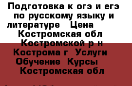 Подготовка к огэ и егэ по русскому языку и литературе › Цена ­ 450 - Костромская обл., Костромской р-н, Кострома г. Услуги » Обучение. Курсы   . Костромская обл.